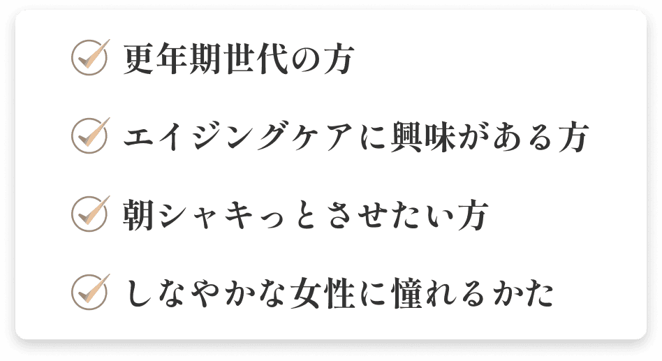 更年期世代の方 エイジングケアに興味がある方 しなやかな女性に憧れるかた 朝シャキっとさせたい方